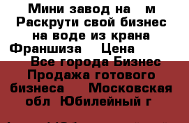 Мини завод на 30м.Раскрути свой бизнес на воде из крана.Франшиза. › Цена ­ 105 000 - Все города Бизнес » Продажа готового бизнеса   . Московская обл.,Юбилейный г.